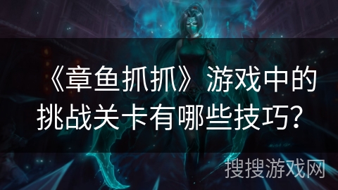 《章鱼抓抓》游戏中的挑战关卡有哪些技巧? 《章鱼抓抓》游戏中的挑战关卡有哪些技巧?