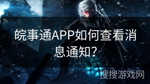 皖事通APP如何查看消息通知? 皖事通APP如何查看消息通知?