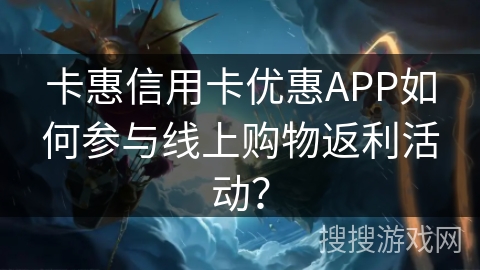 卡惠信用卡优惠APP如何参与线上购物返利活动? 卡惠信用卡优惠APP如何参与线上购物返利活动?