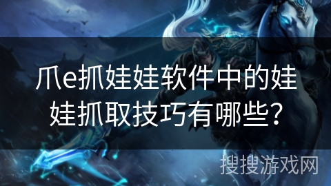 爪e抓娃娃软件中的娃娃抓取技巧有哪些? 爪e抓娃娃软件中的娃娃抓取技巧有哪些?