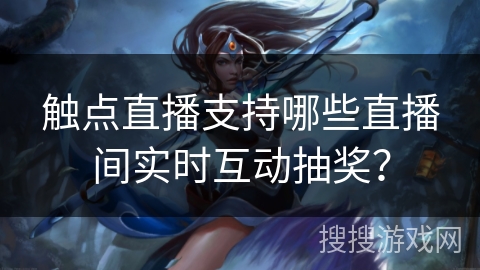 触点直播支持哪些直播间实时互动抽奖? 触点直播支持哪些直播间实时互动抽奖?