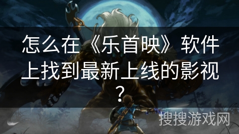怎么在《乐首映》软件上找到最新上线的影视？