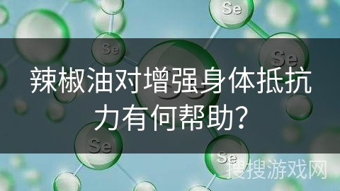 辣椒油对增强身体抵抗力有何帮助？