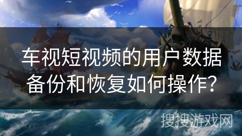 车视短视频的用户数据备份和恢复如何操作? 车视短视频的用户数据备份和恢复如何操作?