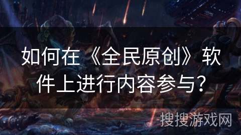 如何在《全民原创》软件上进行内容参与? 如何在《全民原创》软件上进行内容参与?