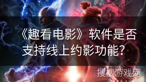 《趣看电影》软件是否支持线上约影功能? 《趣看电影》软件是否支持线上约影功能?