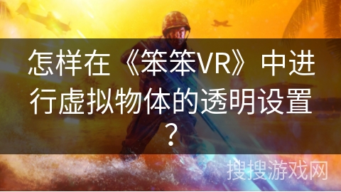 怎样在《笨笨VR》中进行虚拟物体的透明设置? 怎样在《笨笨VR》中进行虚拟物体的透明设置?