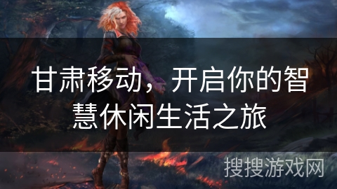 甘肃移动,开启你的智慧休闲生活之旅 甘肃移动,开启你的智慧休闲生活之旅