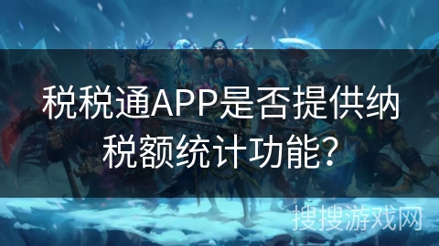 税税通APP是否提供纳税额统计功能? 税税通APP是否提供纳税额统计功能?