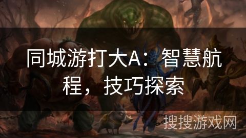 同城游打大A:智慧航程,技巧探索 同城游打大A:智慧航程,技巧探索