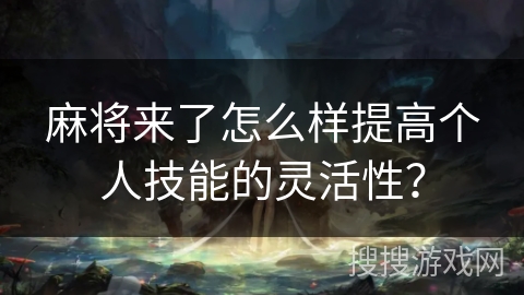 麻将来了怎么样提高个人技能的灵活性? 麻将来了怎么样提高个人技能的灵活性?