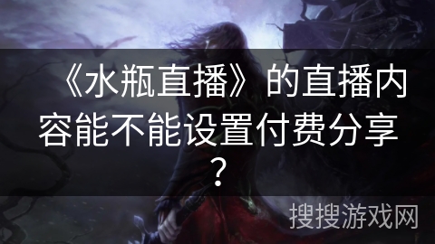 《水瓶直播》的直播内容能不能设置付费分享? 《水瓶直播》的直播内容能不能设置付费分享?