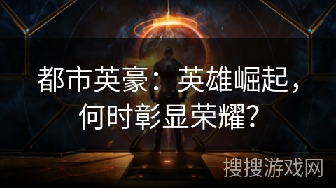 都市英豪:英雄崛起,何时彰显荣耀? 都市英豪:英雄崛起,何时彰显荣耀?