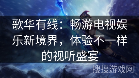 歌华有线：畅游电视娱乐新境界，体验不一样的视听盛宴