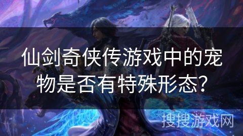 仙剑奇侠传游戏中的宠物是否有特殊形态？