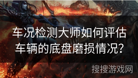 车况检测大师如何评估车辆的底盘磨损情况? 车况检测大师如何评估车辆的底盘磨损情况?