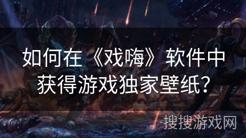 如何在《戏嗨》软件中获得游戏独家壁纸？