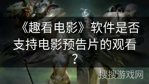 《趣看电影》软件是否支持电影预告片的观看？