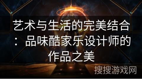 艺术与生活的完美结合:品味酷家乐设计师的作品之美 艺术与生活的完美结合:品味酷家乐设计师的作品之美