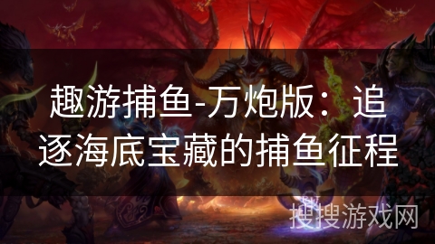 趣游捕鱼-万炮版:追逐海底宝藏的捕鱼征程 趣游捕鱼-万炮版:追逐海底宝藏的捕鱼征程