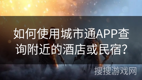 如何使用城市通APP查询附近的酒店或民宿？