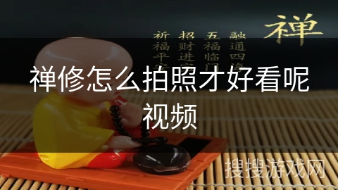 禅修怎么拍照才好看呢视频 禅修怎么拍照才好看呢视频