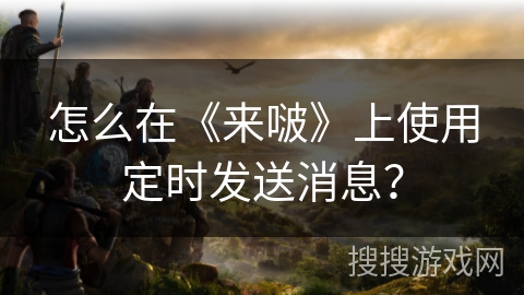 怎么在《来啵》上使用定时发送消息？