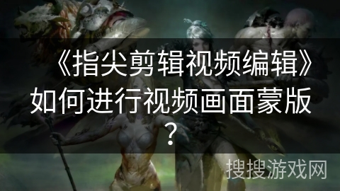《指尖剪辑视频编辑》如何进行视频画面蒙版？