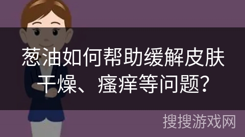 葱油如何帮助缓解皮肤干燥、瘙痒等问题？
