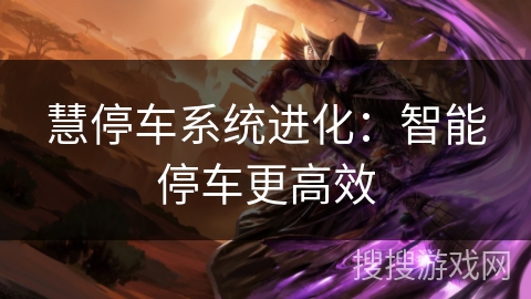 慧停车系统进化:智能停车更高效 慧停车系统进化:智能停车更高效
