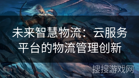 未来智慧物流:云服务平台的物流管理创新 未来智慧物流:云服务平台的物流管理创新
