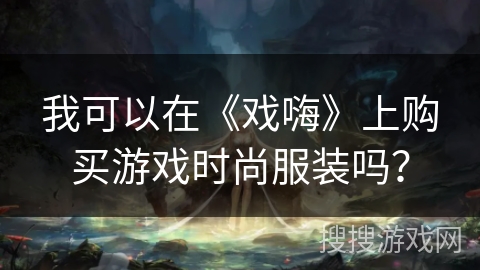 我可以在《戏嗨》上购买游戏时尚服装吗? 我可以在《戏嗨》上购买游戏时尚服装吗?
