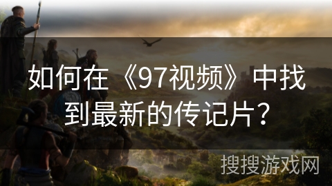 如何在《97视频》中找到最新的传记片? 如何在《97视频》中找到最新的传记片?