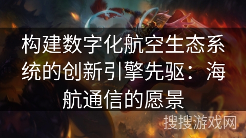 构建数字化航空生态系统的创新引擎先驱:海航通信的愿景 构建数字化航空生态系统的创新引擎先驱:海航通信的愿景