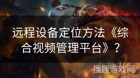 远程设备定位方法《综合视频管理平台》? 远程设备定位方法《综合视频管理平台》?