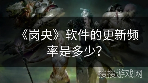 《岗央》软件的更新频率是多少? 《岗央》软件的更新频率是多少?