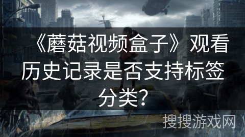 《蘑菇视频盒子》观看历史记录是否支持标签分类？