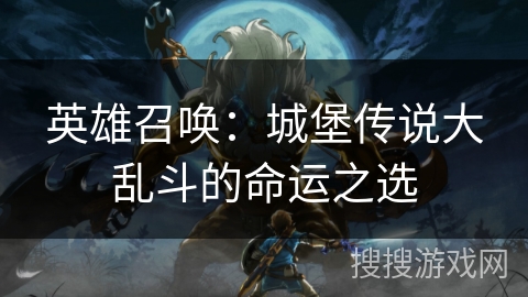 英雄召唤:城堡传说大乱斗的命运之选 英雄召唤:城堡传说大乱斗的命运之选