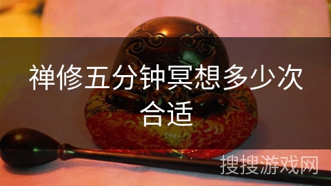 禅修五分钟冥想多少次合适 禅修五分钟冥想多少次合适