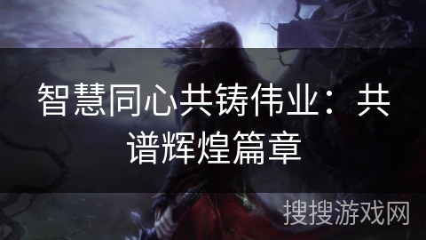 智慧同心共铸伟业:共谱辉煌篇章 智慧同心共铸伟业:共谱辉煌篇章