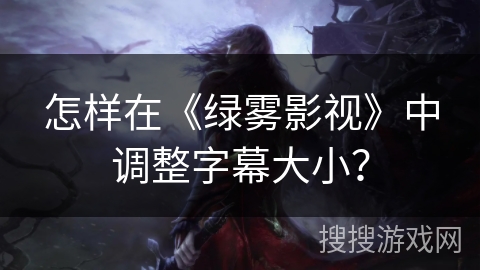 怎样在《绿雾影视》中调整字幕大小? 怎样在《绿雾影视》中调整字幕大小?