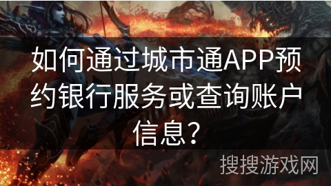 如何通过城市通APP预约银行服务或查询账户信息? 如何通过城市通APP预约银行服务或查询账户信息?