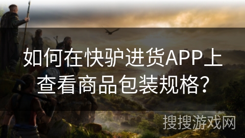如何在快驴进货APP上查看商品包装规格? 如何在快驴进货APP上查看商品包装规格?