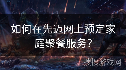 如何在先迈网上预定家庭聚餐服务? 如何在先迈网上预定家庭聚餐服务?