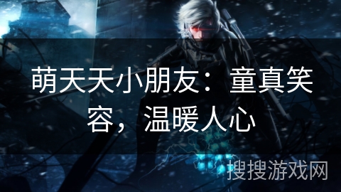 萌天天小朋友：童真笑容，温暖人心