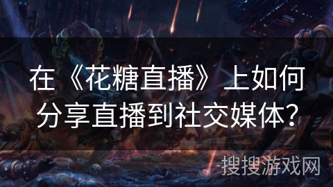 在《花糖直播》上如何分享直播到社交媒体? 在《花糖直播》上如何分享直播到社交媒体?