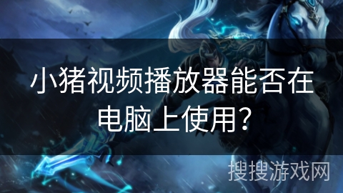 小猪视频播放器能否在电脑上使用？