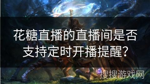 花糖直播的直播间是否支持定时开播提醒? 花糖直播的直播间是否支持定时开播提醒?