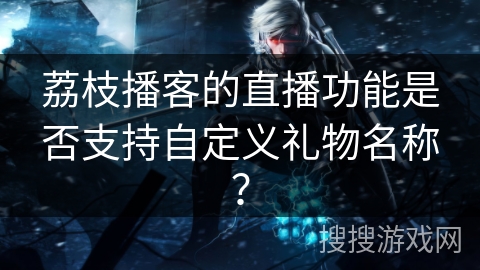 荔枝播客的直播功能是否支持自定义礼物名称？