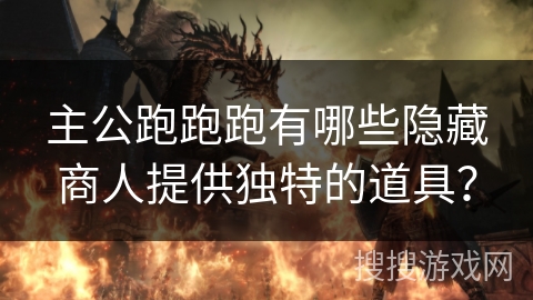主公跑跑跑有哪些隐藏商人提供独特的道具? 主公跑跑跑有哪些隐藏商人提供独特的道具?